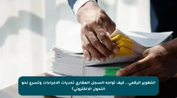 التطوير الرقمي.. كيف تواجه السجل العقاري تحديات الإجراءات وتسرع نحو التحول الإلكتروني؟